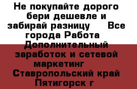 Не покупайте дорого,бери дешевле и забирай разницу!! - Все города Работа » Дополнительный заработок и сетевой маркетинг   . Ставропольский край,Пятигорск г.